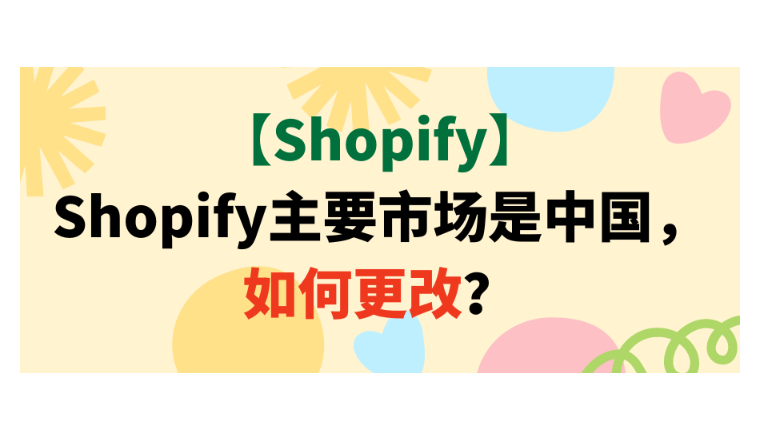 【Shopify】Shopify主要市场是中国，如何更改？