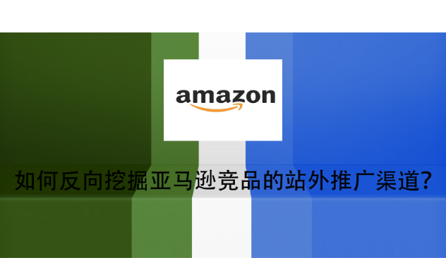如何反向挖掘亚马逊竞品的站外推广渠道？