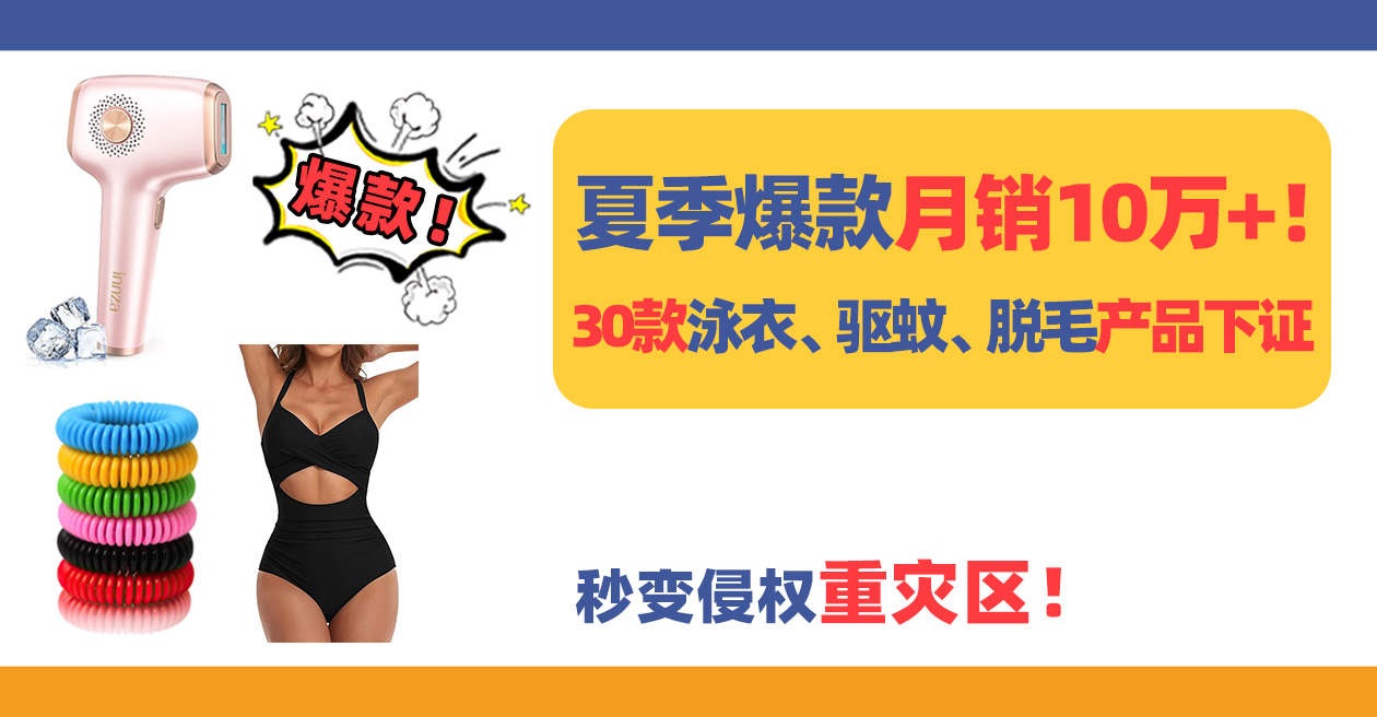 夏季爆款月销10万+!30款泳衣、驱蚊、脱毛产品秒变侵权重灾区!