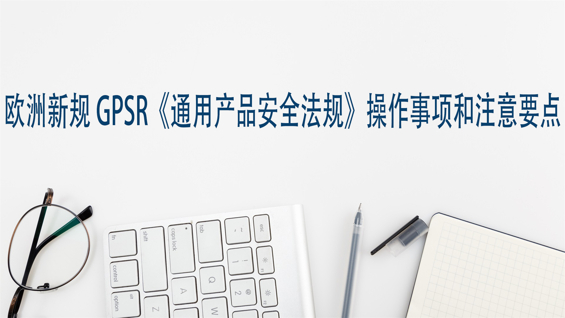 欧洲新规GPSR《通用产品安全法规》操作事项和注意要点