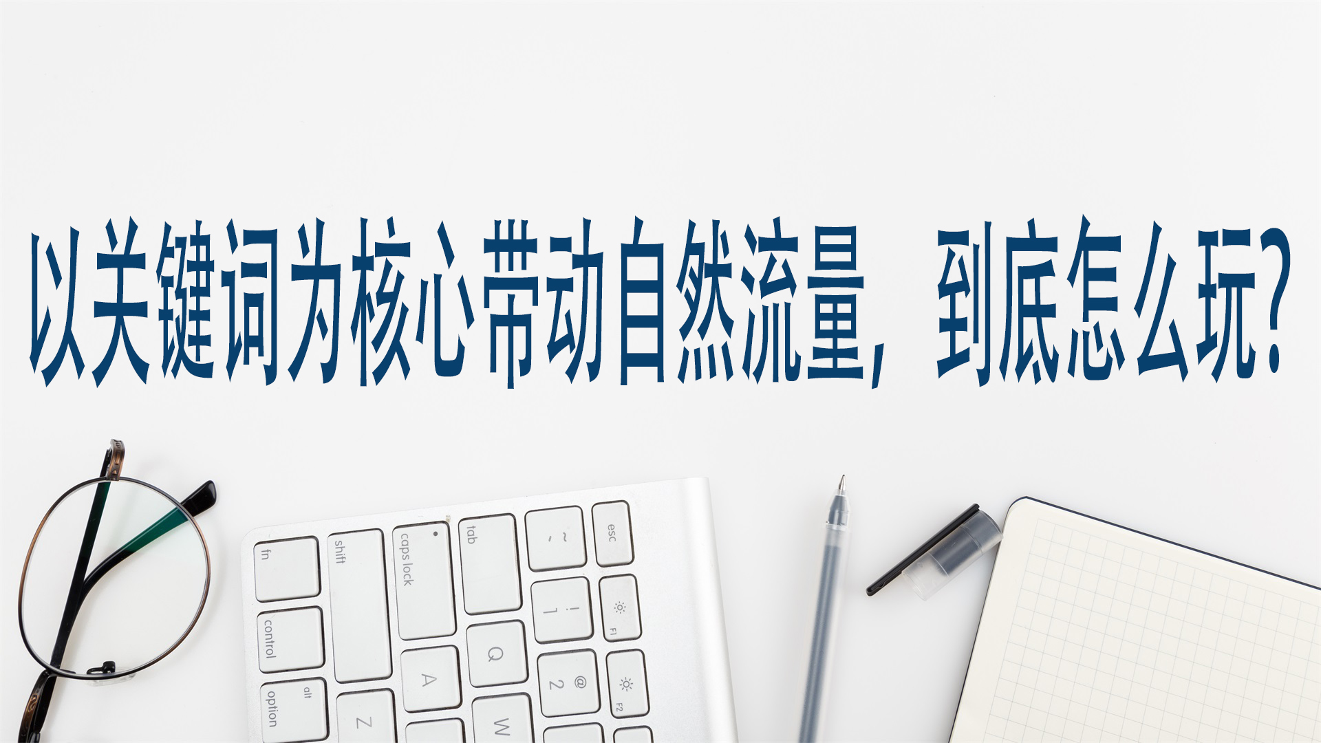 以关键词为核心带动自然流量，到底怎么玩？