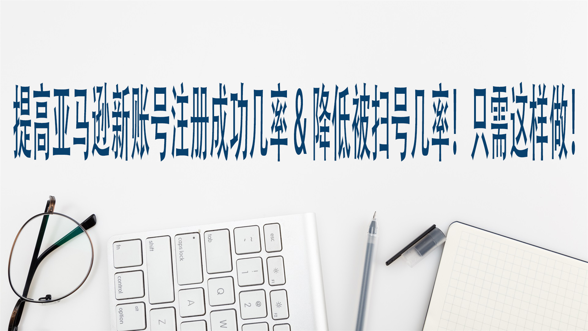 提高亚马逊新账号注册成功几率，降低被扫号几率！只需这样做！