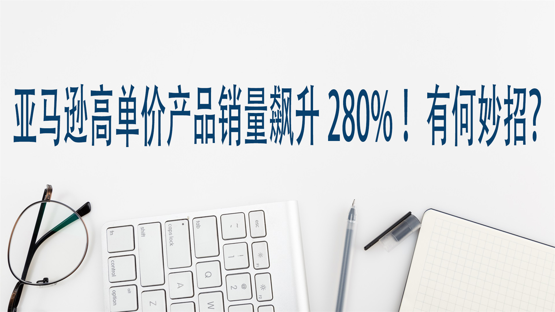 亚马逊高单价产品销量飙升280%！有何妙招？