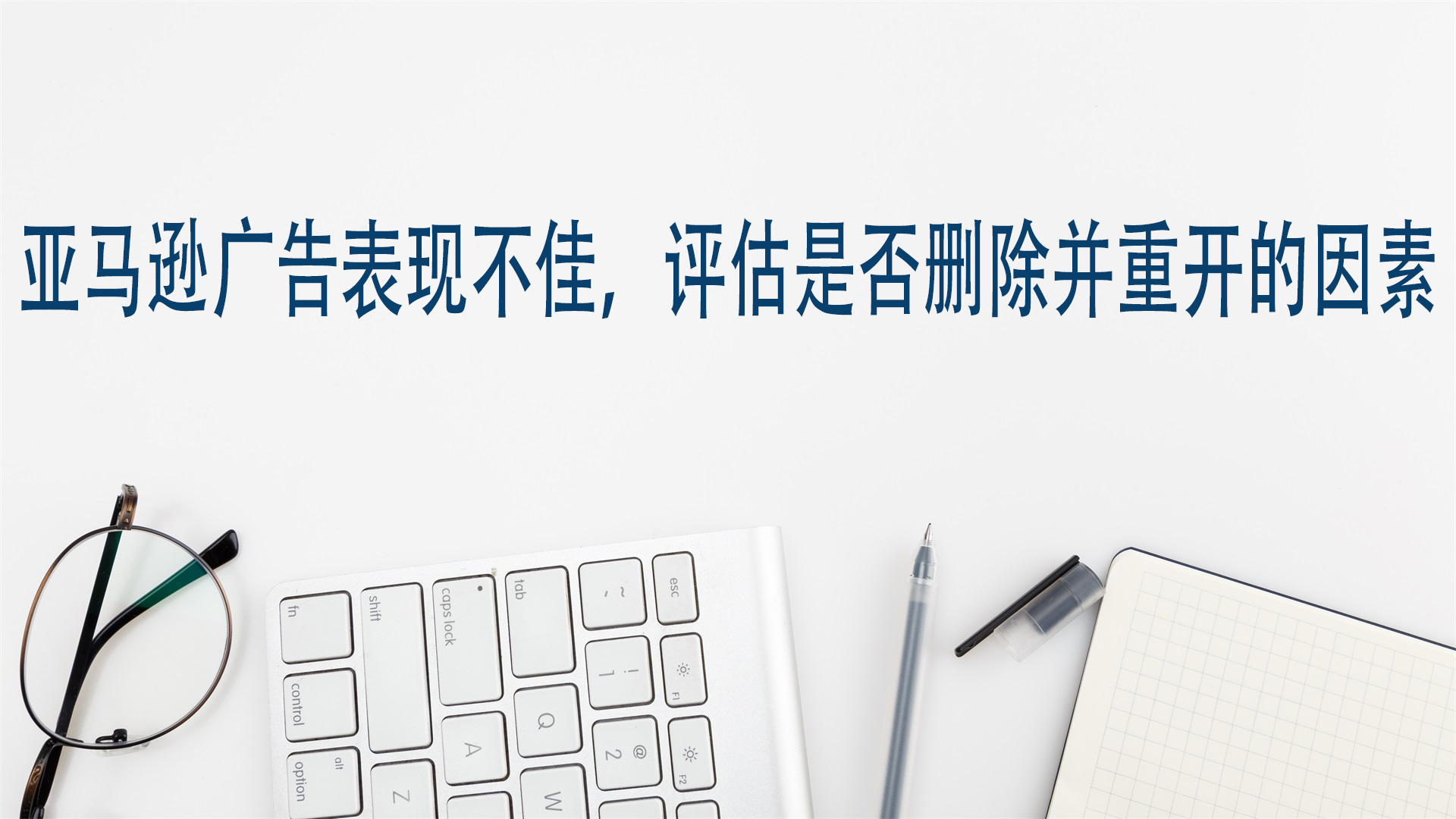 亚马逊广告表现不佳，评估是否删除并重开的因素