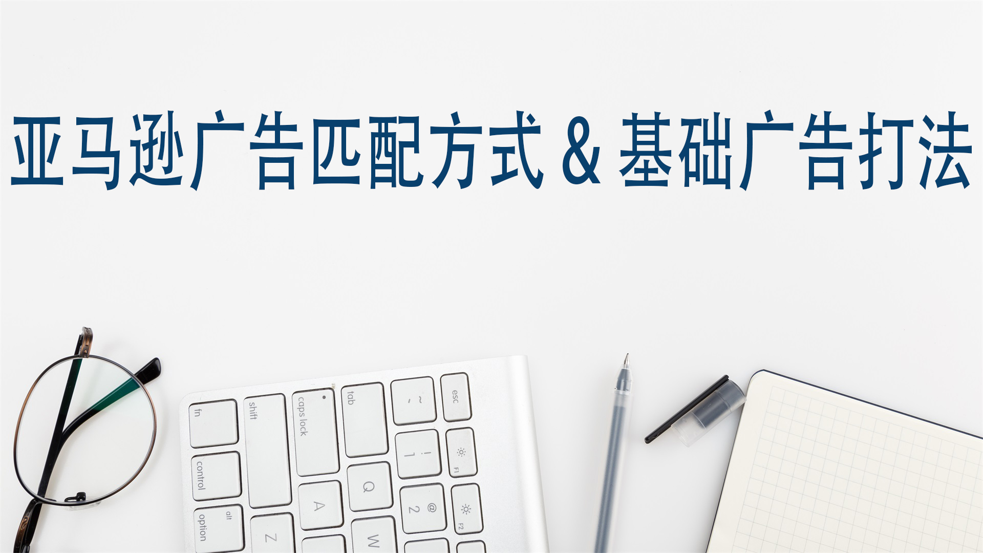 亚马逊广告匹配方式&amp;基础广告打法