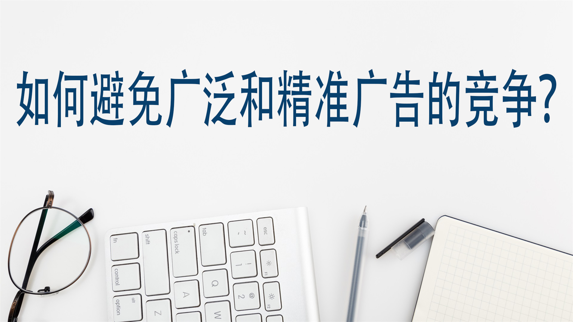 如何避免广泛和精准广告的竞争？