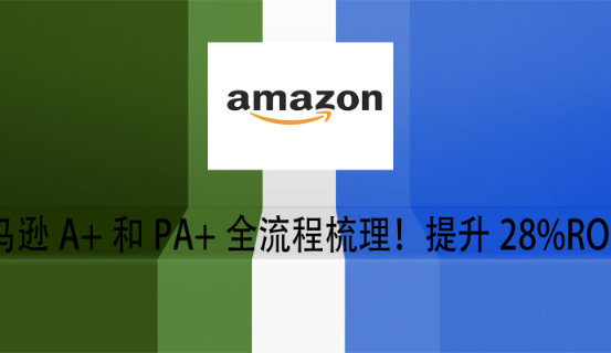 亚马逊A+和PA+全流程梳理！提升28%ROAS