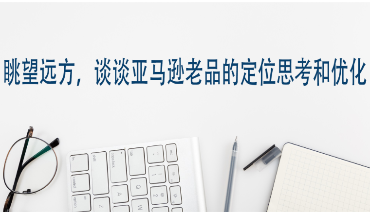 眺望远方，谈谈亚马逊老品的定位思考和优化