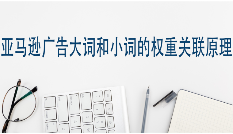 亚马逊广告大词和小词的权重关联原理