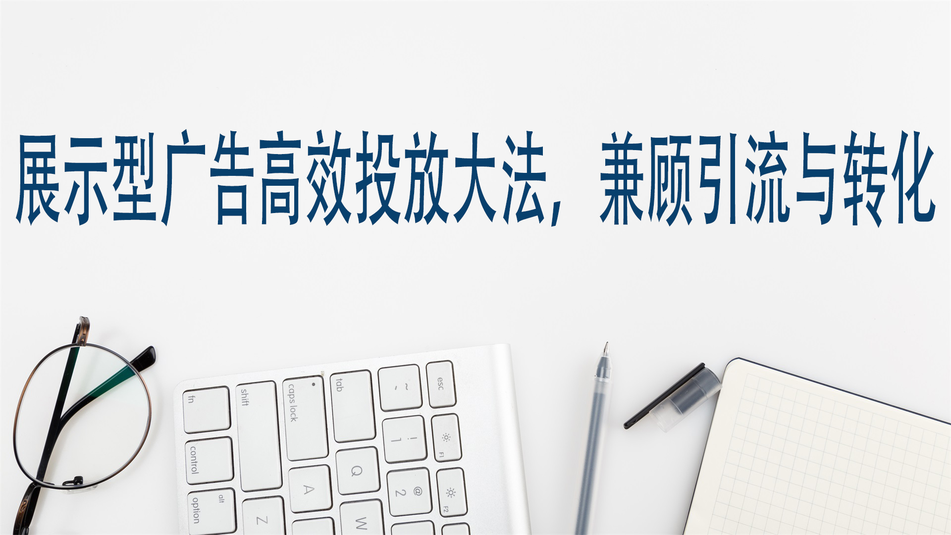 展示型广告高效投放大法，兼顾引流与转化