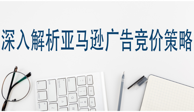 深入解析亚马逊广告竞价策略