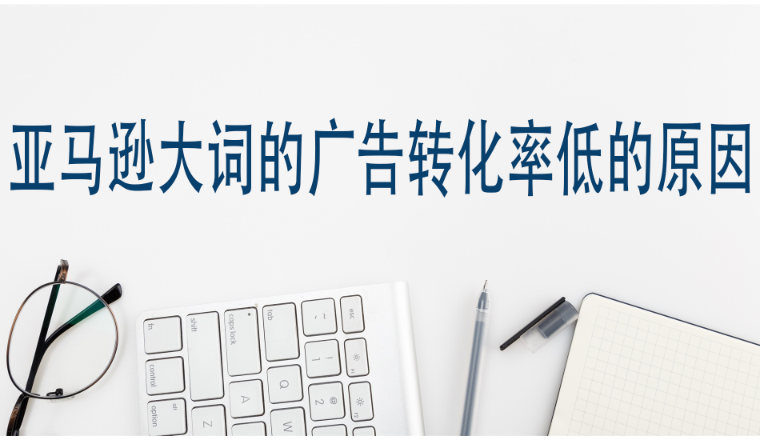 亚马逊大词的广告转化率低的原因