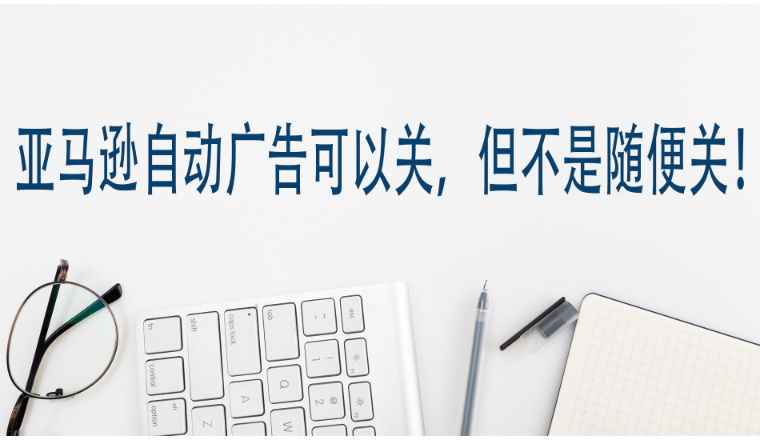 亚马逊自动广告可以关，但不是随便关！