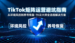 TikTok矩阵运营避坑指南：从环境风控到养号恢复-TK云大师全流程解决方案
