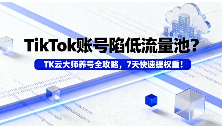 TikTok账号陷低流量池？TK云大师养号全攻略，7天快速提权重！