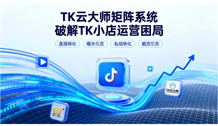 TikTok小店转化难？TK云大师矩阵系统，4大策略破解运营困局！