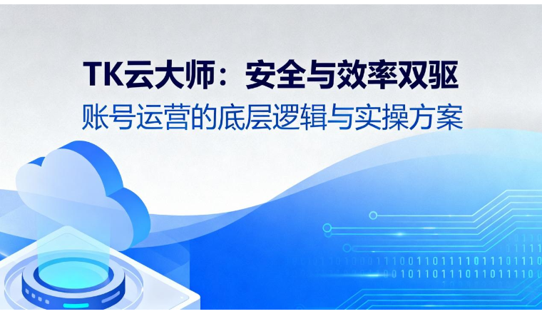 TK云大师：安全与效率双驱，账号运营的底层逻辑与实操方案
