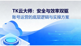 TK云大師：安全與效率雙驅(qū)，賬號(hào)運(yùn)營(yíng)的底層邏輯與實(shí)操方案