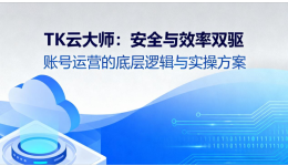 TK云大师：安全与效率双驱，账号运营的底层逻辑与实操方案