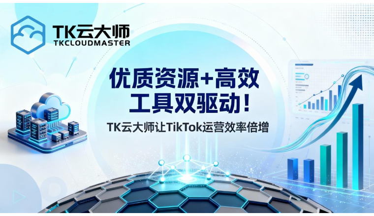 优质资源+高效工具双驱动！TK云大师让TikTok运营效率倍增