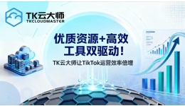 优质资源+高效工具双驱动！TK云大师让TikTok运营效率倍增
