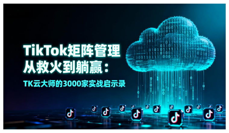 TikTok矩阵管理从救火到躺赢：TK云大师的3000家实战启示录