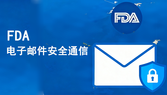 助力企业安全“出海”：FDA电子邮件安全通信要求与实现指南了解一下