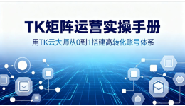 TK矩阵运营实操手册：用TK云大师从0到1搭建高转化账号体系