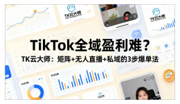 TikTok全域盈利难？TK云大师：矩阵+无人直播+私域的3步爆单法
