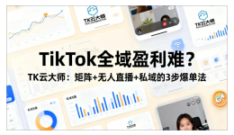 TikTok全域盈利难？TK云大师：矩阵+无人直播+私域的3步爆单法