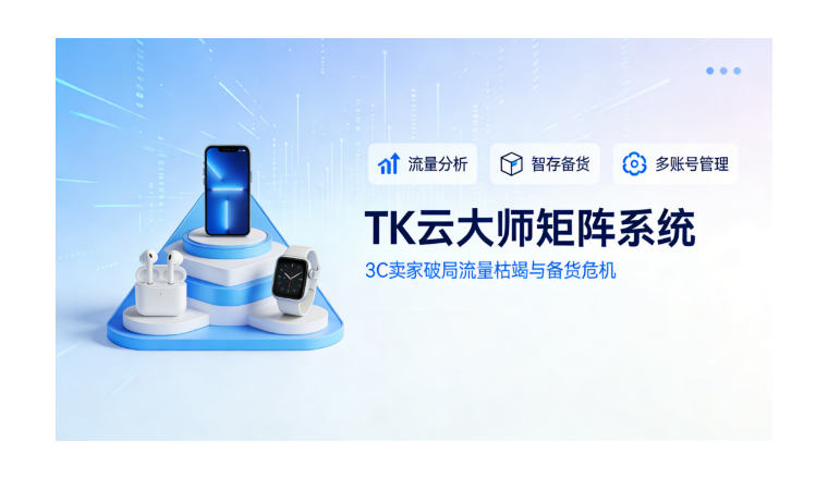 2026双旦救急！TK云大师矩阵系统：3C卖家破局流量枯竭与备货危机