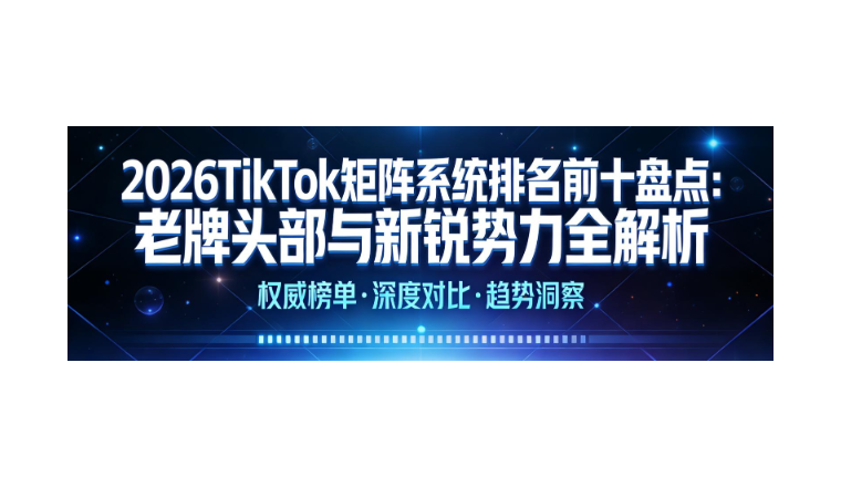2026TikTok矩阵系统排名前十盘点：老牌头部与新锐势力全解析