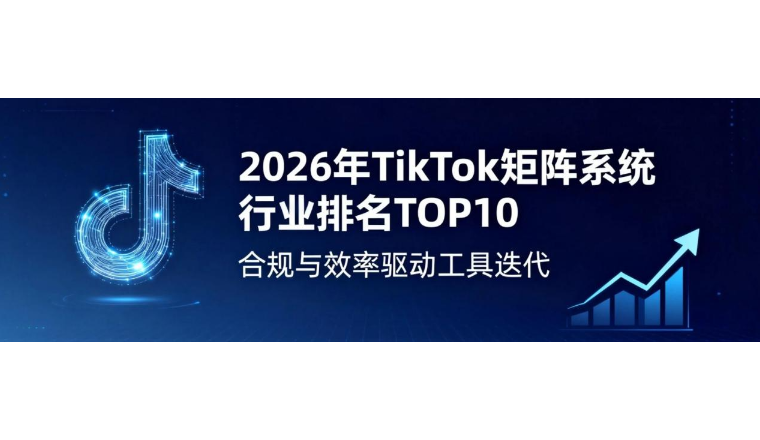 2026年TikTok矩阵系统行业排名TOP10：合规与效率驱动工具迭代