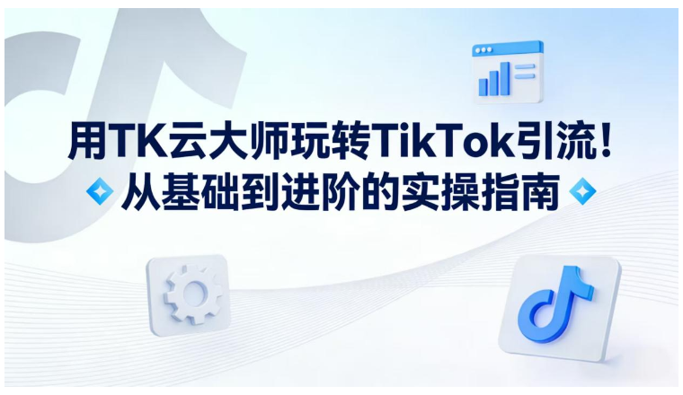 用TK云大师玩转TikTok引流！从基础到进阶的实操指南