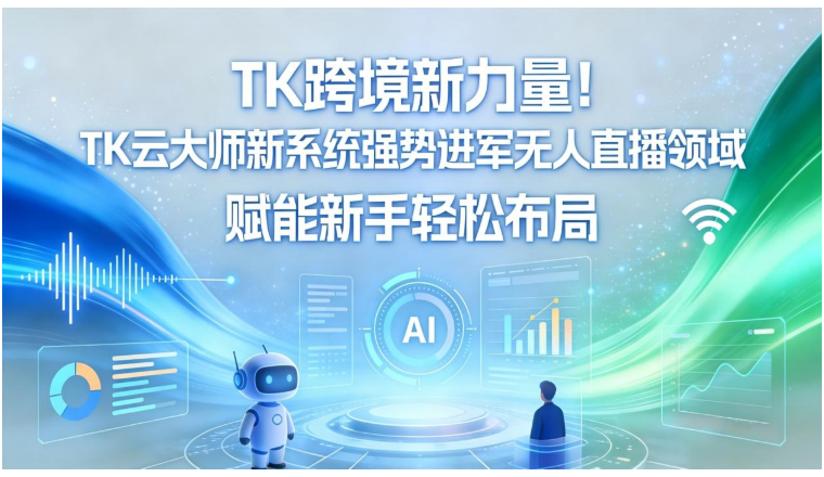 TK跨境新力量！TK云大师新系统强势进军无人直播领域，赋能新手轻松布局