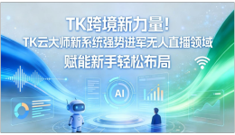 TK跨境新力量！TK云大师新系统强势进军无人直播领域，赋能新手轻松布局