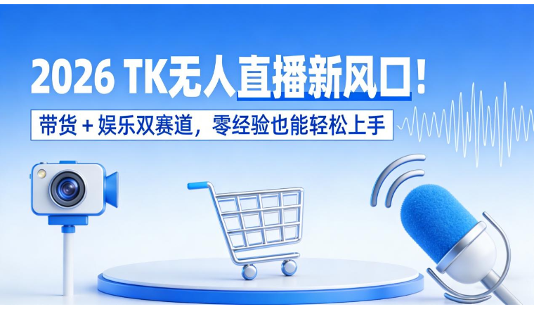 2026 TK无人直播新风口！带货+娱乐双赛道，零经验也能轻松上手