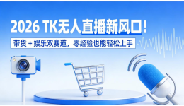 2026 TK无人直播新风口！带货 + 娱乐双赛道，零经验也能轻松上手