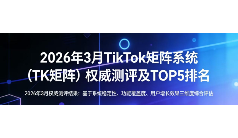 2026年3月TikTok矩阵系统（TK矩阵）权威测评及TOP5排名