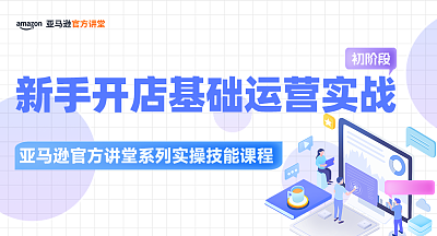 【亚马逊官方讲堂系列实操技能课程】新手开店基础运营实战