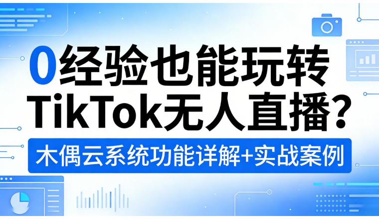 0经验也能玩转TikTok无人直播？木偶云系统功能详解+实战案例