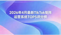 2026年4月最新TikTok矩阵运营系统TOP5评分榜