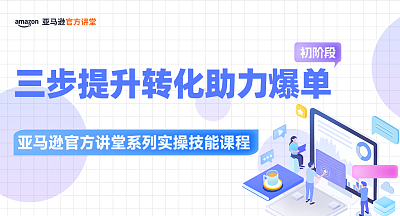 【亚马逊官方讲堂系列实操技能课程】三步提升转化助力爆单