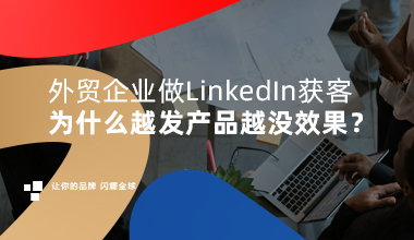 外贸企业做 LinkedIn 获客，为什么越发产品越没效果？