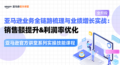 【亚马逊官方讲堂系列实操技能课程】亚马逊业务全链路梳理与业绩增长实战：销售额提升&利润率优化