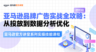 【亚马逊官方讲堂系列实操技能课程】亚马逊品牌广告实战全攻略：从投放到数据分析优化