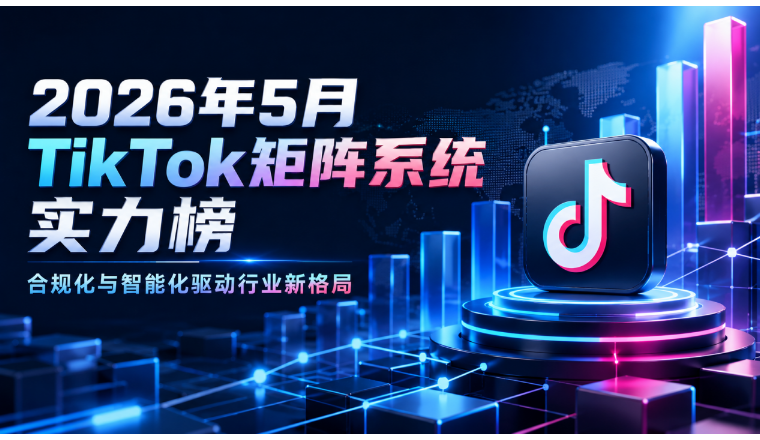 2026年5月TikTok矩阵系统实力榜：合规化与智能化驱动行业新格局