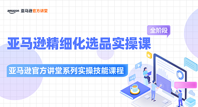 【亚马逊官方讲堂系列实操技能课程】亚马逊精细化选品实操课