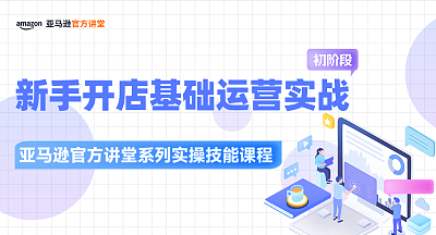【亚马逊官方讲堂系列实操技能课程】新手开店基础运营实战