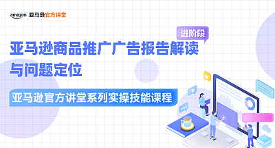【亚马逊官方讲堂系列实操技能课程】亚马逊商品推广广告报告解读与问题定位